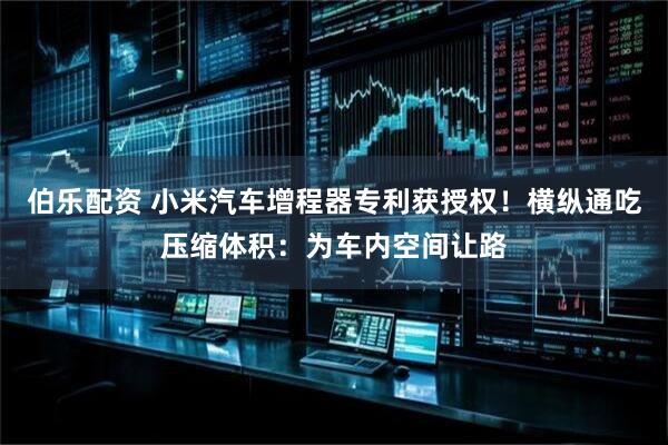 伯乐配资 小米汽车增程器专利获授权！横纵通吃压缩体积：为车内空间让路