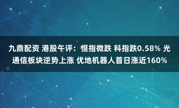 九鼎配资 港股午评：恒指微跌 科指跌0.58% 光通信板块逆势上涨 优地机器人首日涨近160%