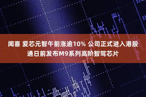 闻喜 爱芯元智午前涨逾10% 公司正式进入港股通日前发布M9系列高阶智驾芯片