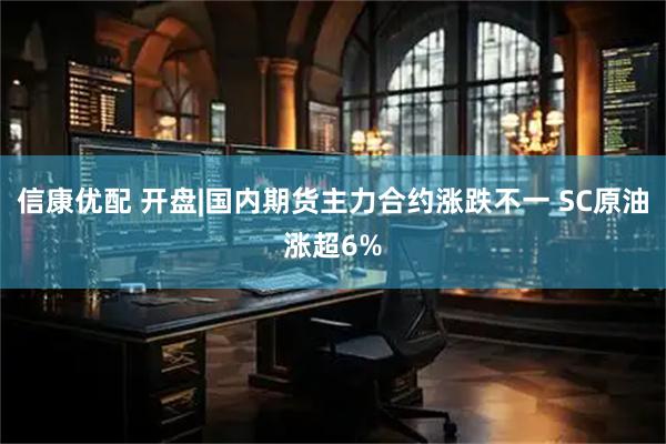 信康优配 开盘|国内期货主力合约涨跌不一 SC原油涨超6%