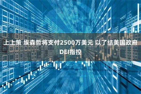 上上策 埃森哲将支付2500万美元 以了结美国政府DEI指控