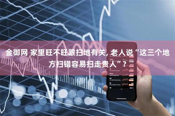金御网 家里旺不旺跟扫地有关, 老人说“这三个地方扫错容易扫走贵人”?