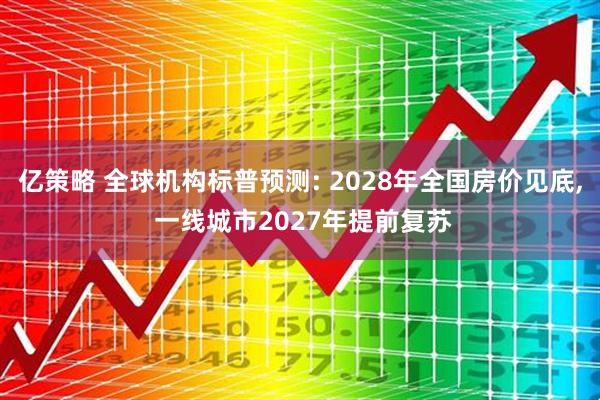 亿策略 全球机构标普预测: 2028年全国房价见底, 一线城市2027年提前复苏