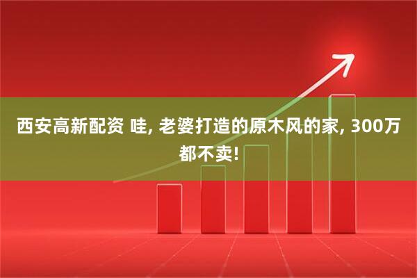 西安高新配资 哇, 老婆打造的原木风的家, 300万都不卖!