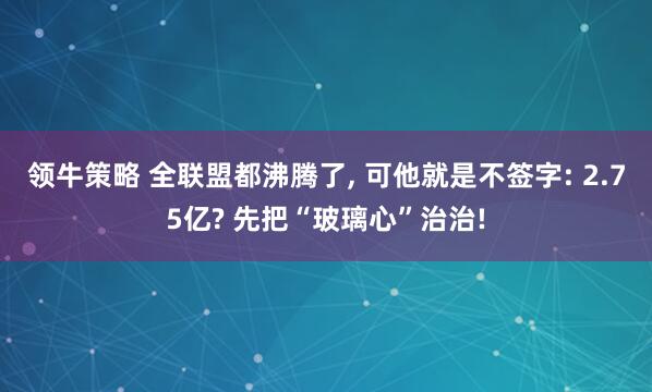领牛策略 全联盟都沸腾了, 可他就是不签字: 2.75亿? 先把“玻璃心”治治!