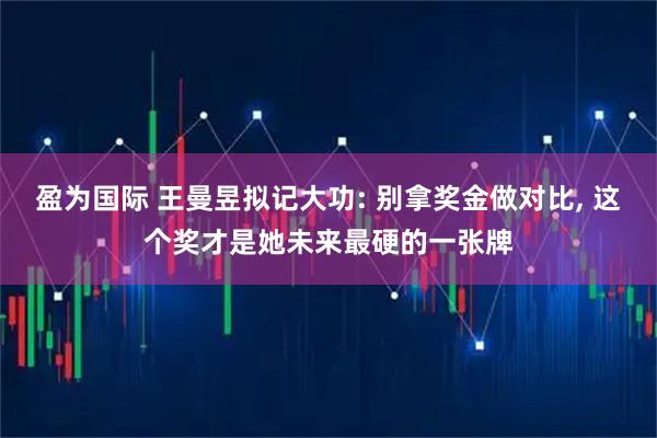 盈为国际 王曼昱拟记大功: 别拿奖金做对比, 这个奖才是她未来最硬的一张牌