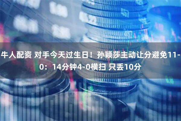 牛人配资 对手今天过生日！孙颖莎主动让分避免11-0：14分钟4-0横扫 只丢10分