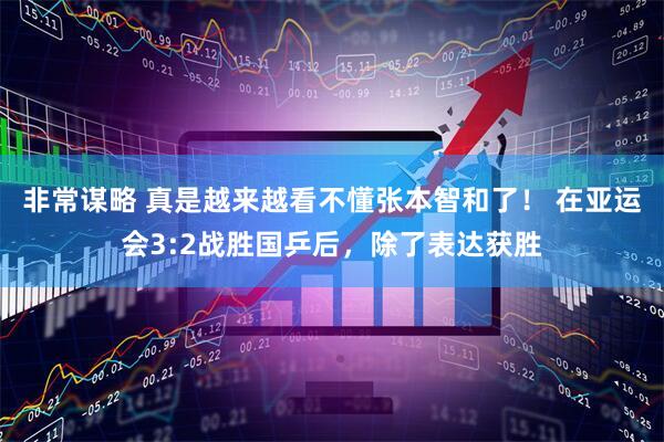 非常谋略 真是越来越看不懂张本智和了！ 在亚运会3:2战胜国乒后，除了表达获胜