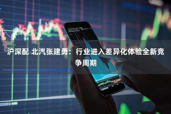 沪深配 北汽张建勇：行业进入差异化体验全新竞争周期