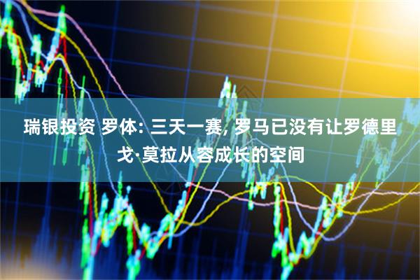 瑞银投资 罗体: 三天一赛, 罗马已没有让罗德里戈·莫拉从容成长的空间