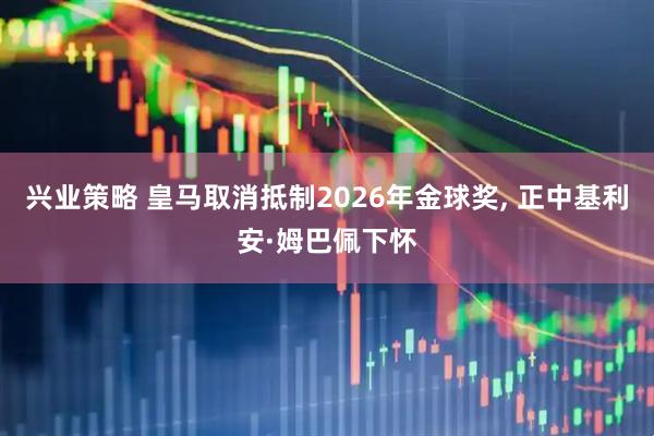 兴业策略 皇马取消抵制2026年金球奖, 正中基利安·姆巴佩下怀