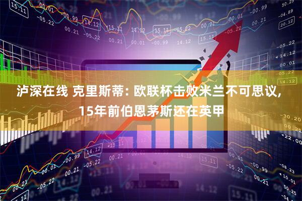 泸深在线 克里斯蒂: 欧联杯击败米兰不可思议, 15年前伯恩茅斯还在英甲