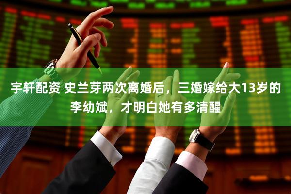 宇轩配资 史兰芽两次离婚后，三婚嫁给大13岁的李幼斌，才明白她有多清醒