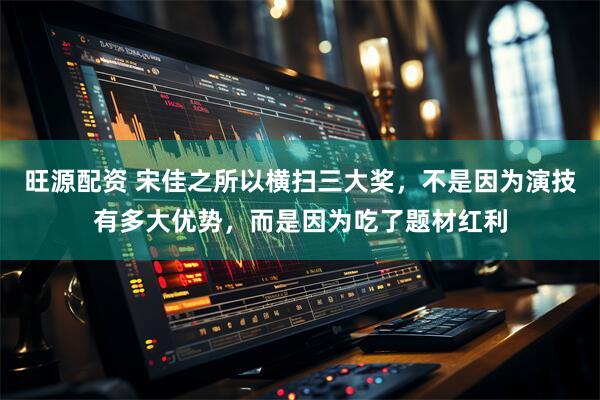 旺源配资 宋佳之所以横扫三大奖，不是因为演技有多大优势，而是因为吃了题材红利