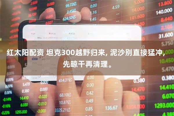 红太阳配资 坦克300越野归来, 泥沙别直接猛冲, 先晾干再清理。