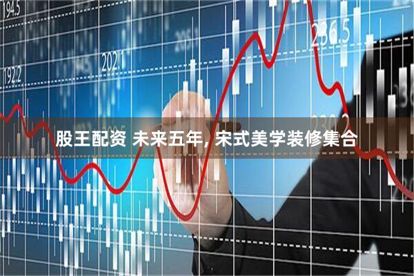 股王配资 未来五年, 宋式美学装修集合
