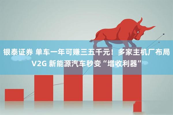 银泰证券 单车一年可赚三五千元!多家主机厂布局V2G 新能源汽车秒变“增收利器”