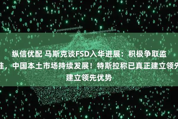 纵信优配 马斯克谈FSD入华进展：积极争取监管批准，中国本土市场持续发展！特斯拉称已真正建立领先优势