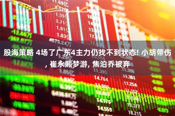 股海策略 4场了广东4主力仍找不到状态! 小胡带伤, 崔永熙梦游, 焦泊乔被弃