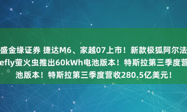 盛金缘证券 捷达M6、家越07上市！新款极狐阿尔法S5开启预售！firefly萤火虫推出60kWh电池版本！特斯拉第三季度营收280.5亿美元！