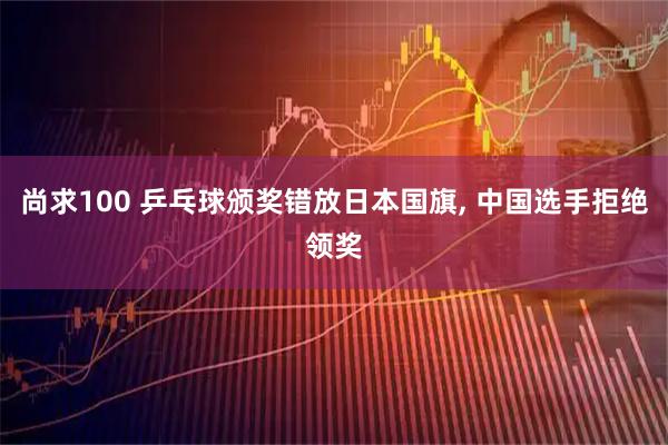 尚求100 乒乓球颁奖错放日本国旗, 中国选手拒绝领奖