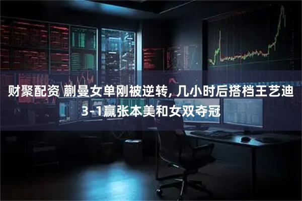 财聚配资 蒯曼女单刚被逆转, 几小时后搭档王艺迪3-1赢张本美和女双夺冠