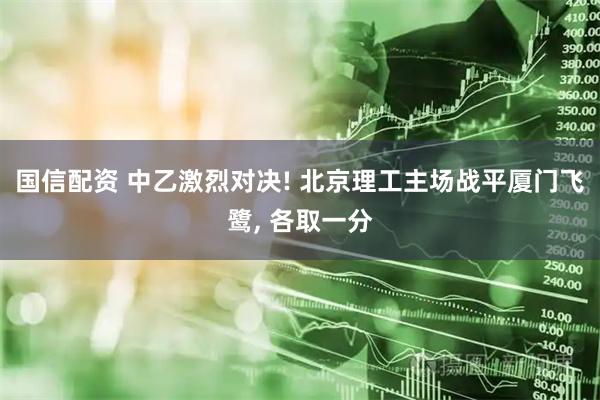 国信配资 中乙激烈对决! 北京理工主场战平厦门飞鹭, 各取一分