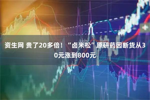 资生网 贵了20多倍!“卤米松”原研药因断货从30元涨到800元