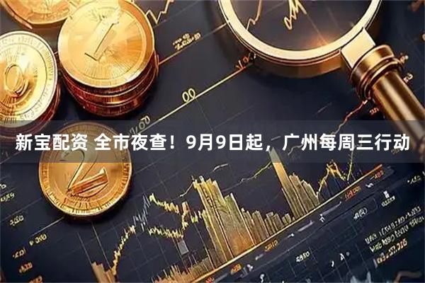 新宝配资 全市夜查！9月9日起，广州每周三行动
