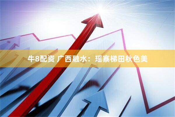牛8配资 广西融水：瑶寨梯田秋色美