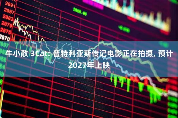牛小散 3Cat: 普特利亚斯传记电影正在拍摄, 预计2027年上映