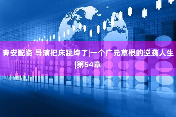 春安配资 导演把床跳垮了|一个广元草根的逆袭人生|第54章