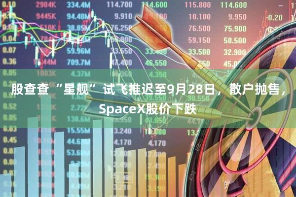 股查查 “星舰” 试飞推迟至9月28日,散户抛售,SpaceX股价下跌